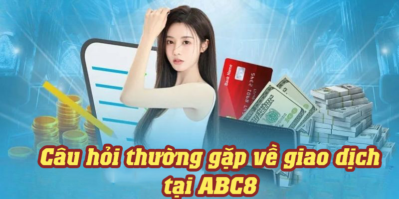 Giải đáp những câu hỏi thường gặp ABC8 về vấn đi giao dịch nạp và rút